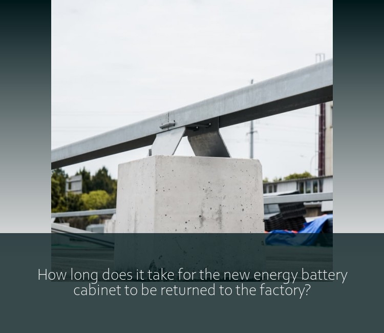 How long does it take for the new energy battery cabinet to be returned to the factory?