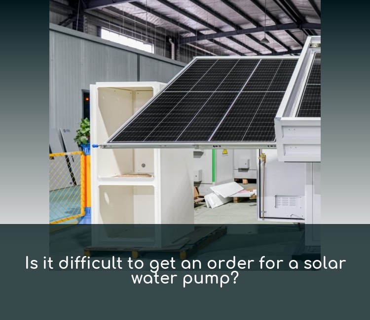 Is it difficult to get an order for a solar water pump?
