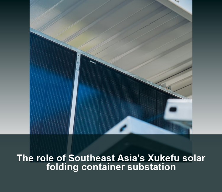 The role of Southeast Asia's Xukefu solar folding container substation