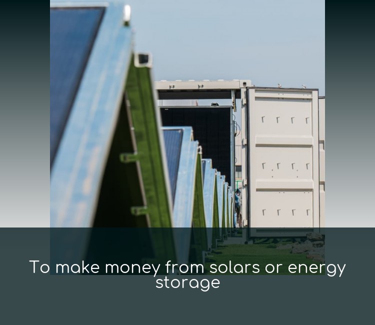 To make money from solars or energy storage